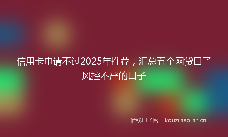 信用卡申请不过2025年推荐，汇总五个网贷口子风控不严的口子