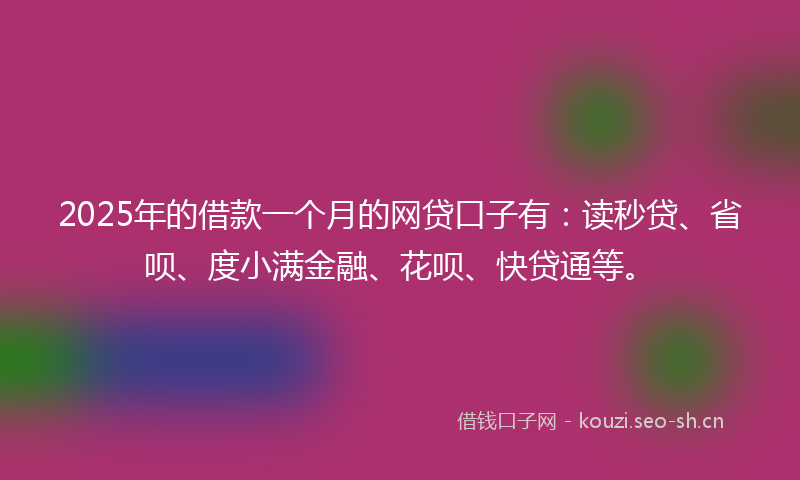 2025年的借款一个月的网贷口子有：读秒贷、省呗、度小满金融、花呗、快贷通等。