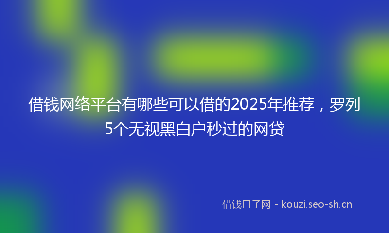 借钱网络平台有哪些可以借的2025年推荐，罗列5个无视黑白户秒过的网贷