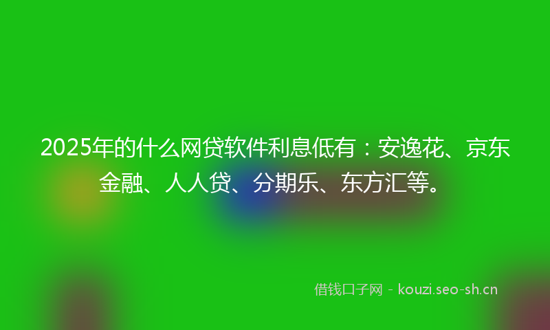 2025年的什么网贷软件利息低有：安逸花、京东金融、人人贷、分期乐、东方汇等。
