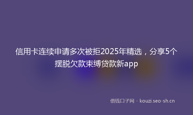 信用卡连续申请多次被拒2025年精选，分享5个摆脱欠款束缚贷款新app