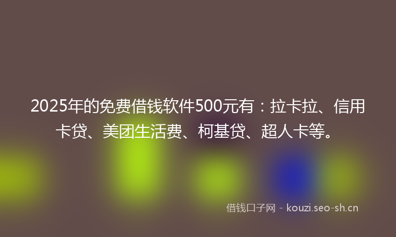 2025年的免费借钱软件500元有：拉卡拉、信用卡贷、美团生活费、柯基贷、超人卡等。