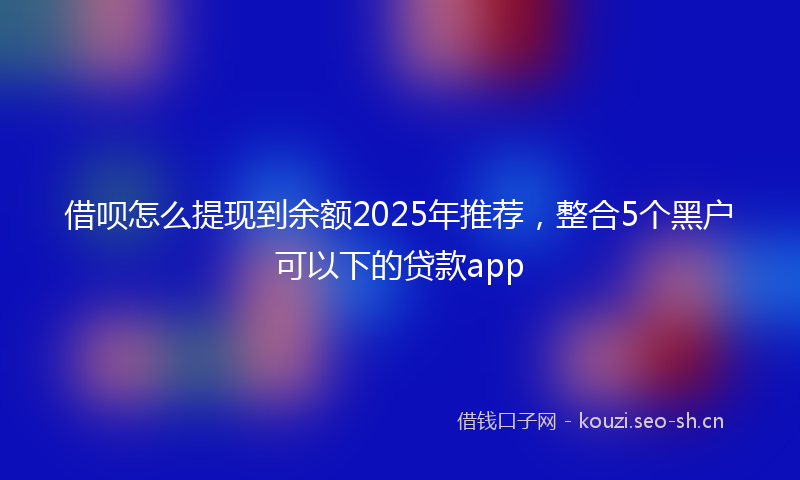 借呗怎么提现到余额2025年推荐，整合5个黑户可以下的贷款app