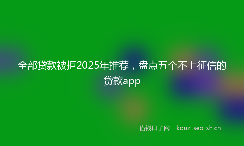 全部贷款被拒2025年推荐，盘点五个不上征信的贷款app