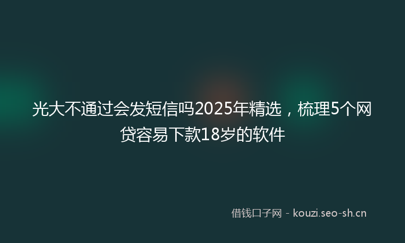 光大不通过会发短信吗2025年精选，梳理5个网贷容易下款18岁的软件