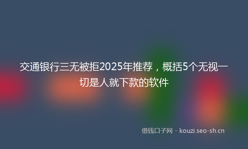 交通银行三无被拒2025年推荐，概括5个无视一切是人就下款的软件