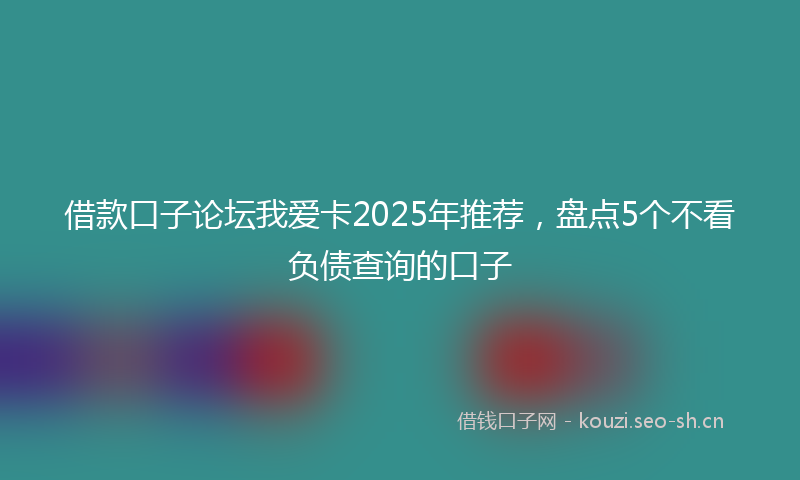 借款口子论坛我爱卡2025年推荐,盘点5个不看负债查询的口子