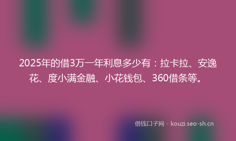 2025年的借3万一年利息多少有：拉卡拉、安逸花、度小满金融、小花钱包、360借条等。