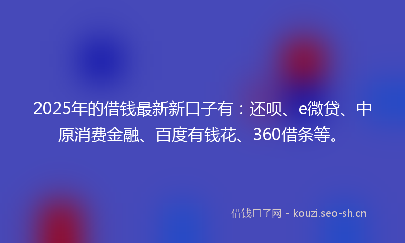 2025年的借钱最新新口子有：还呗、e微贷、中原消费金融、百度有钱花、360借条等。