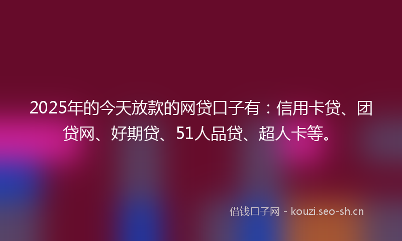 2025年的今天放款的网贷口子有：信用卡贷、团贷网、好期贷、51人品贷、超人卡等。