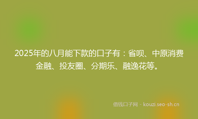 2025年的八月能下款的口子有：省呗、中原消费金融、投友圈、分期乐、融逸花等。