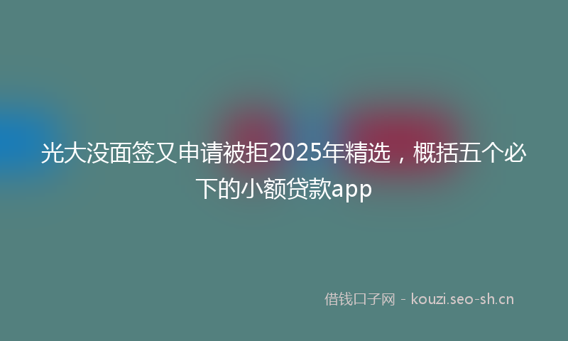 光大没面签又申请被拒2025年精选，概括五个必下的小额贷款app