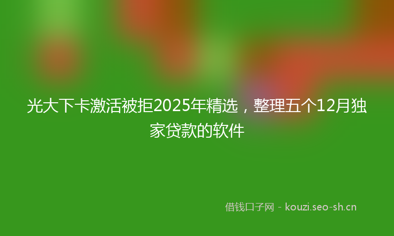 光大下卡激活被拒2025年精选,整理五个12月独家贷款的软件