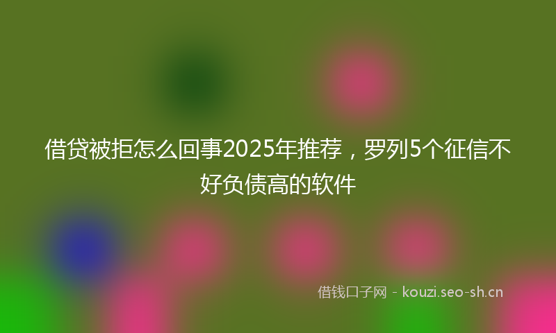 借贷被拒怎么回事2025年推荐，罗列5个征信不好负债高的软件