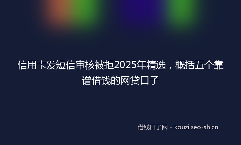 信用卡发短信审核被拒2025年精选，概括五个靠谱借钱的网贷口子