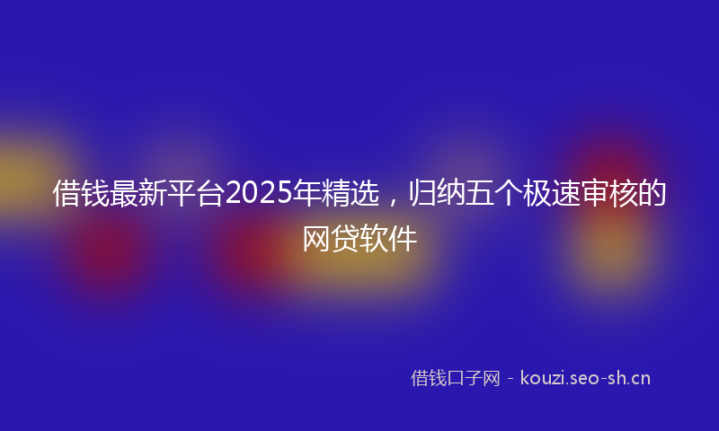 借钱最新平台2025年精选，归纳五个极速审核的网贷软件