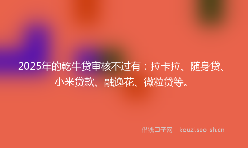2025年的乾牛贷审核不过有：拉卡拉、随身贷、小米贷款、融逸花、微粒贷等。