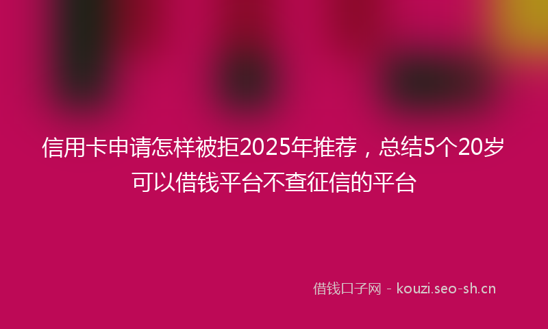 信用卡申请怎样被拒2025年推荐，总结5个20岁可以借钱平台不查征信的平台