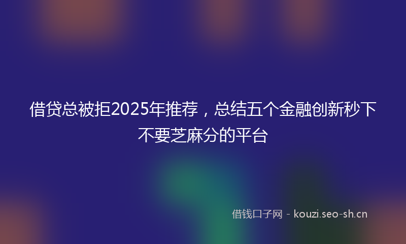 借贷总被拒2025年推荐，总结五个金融创新秒下不要芝麻分的平台