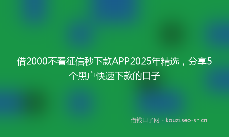 借2000不看征信秒下款APP2025年精选，分享5个黑户快速下款的口子