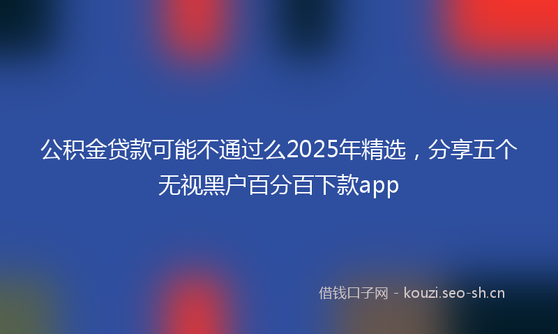 公积金贷款可能不通过么2025年精选，分享五个无视黑户百分百下款app