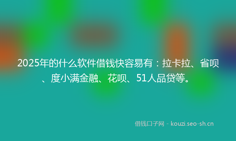 2025年的什么软件借钱快容易有：拉卡拉、省呗、度小满金融、花呗、51人品贷等。