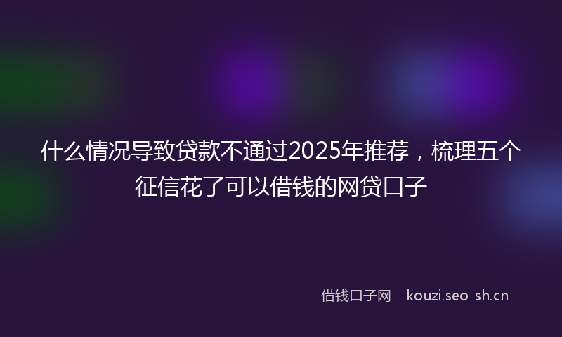 什么情况导致贷款不通过2025年推荐，梳理五个征信花了可以借钱的网贷口子