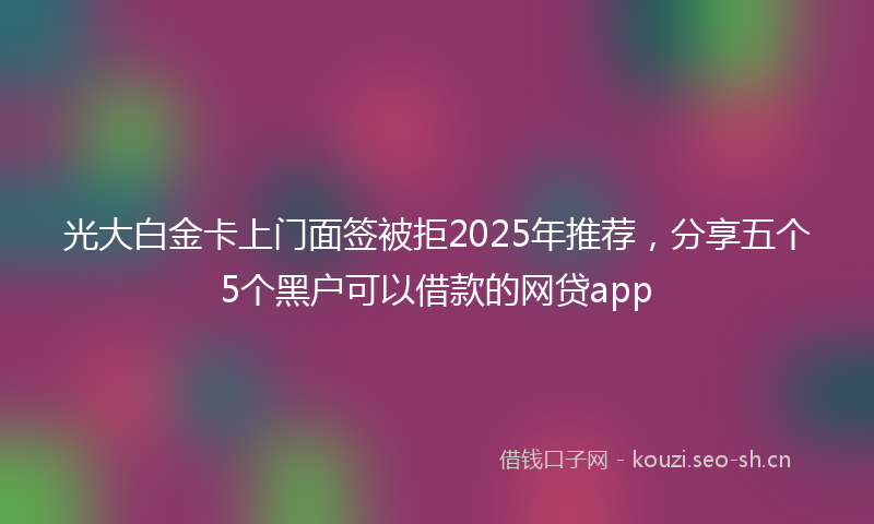 光大白金卡上门面签被拒2025年推荐，分享五个5个黑户可以借款的网贷app