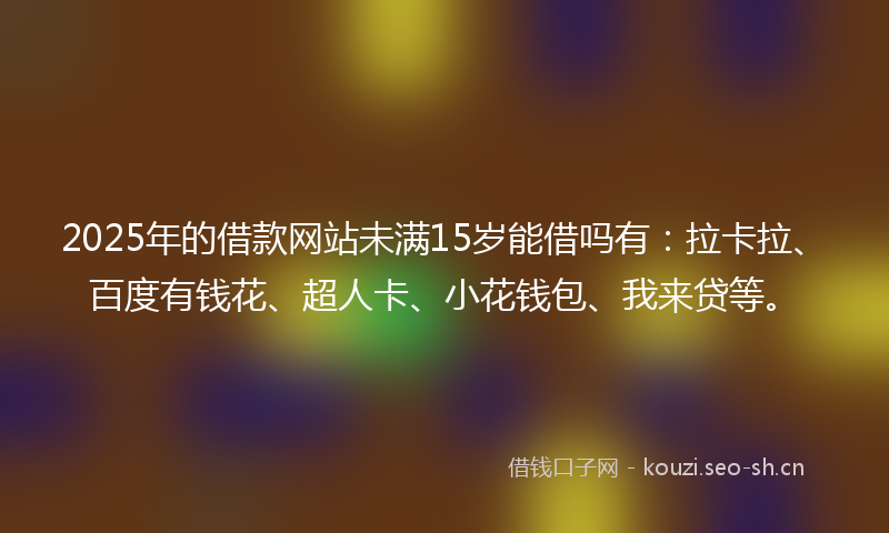 2025年的借款网站未满15岁能借吗有：拉卡拉、百度有钱花、超人卡、小花钱包、我来贷等。