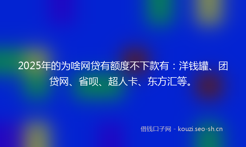 2025年的为啥网贷有额度不下款有：洋钱罐、团贷网、省呗、超人卡、东方汇等。