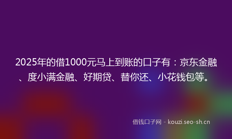 2025年的借1000元马上到账的口子有：京东金融、度小满金融、好期贷、替你还、小花钱包等。