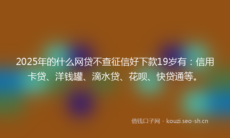 2025年的什么网贷不查征信好下款19岁有:信用卡贷、洋钱罐、滴水贷、花呗、快贷通等。