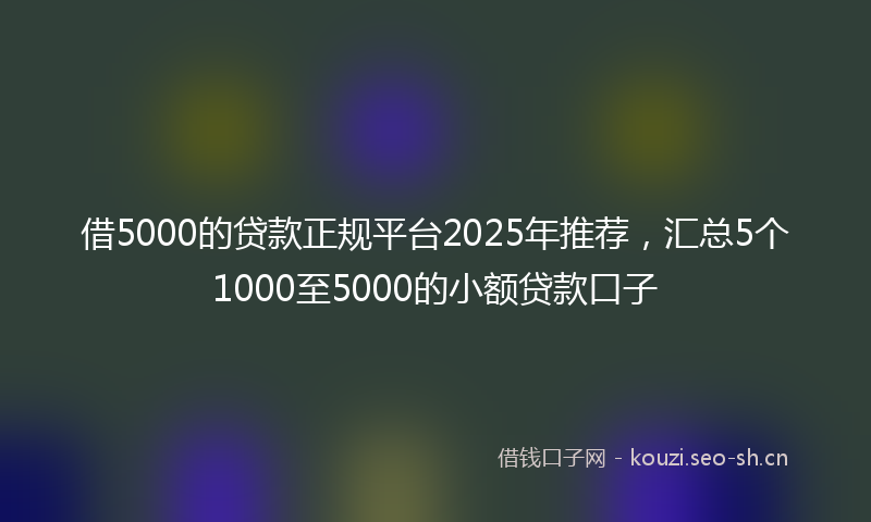 借5000的贷款正规平台2025年推荐，汇总5个1000至5000的小额贷款口子