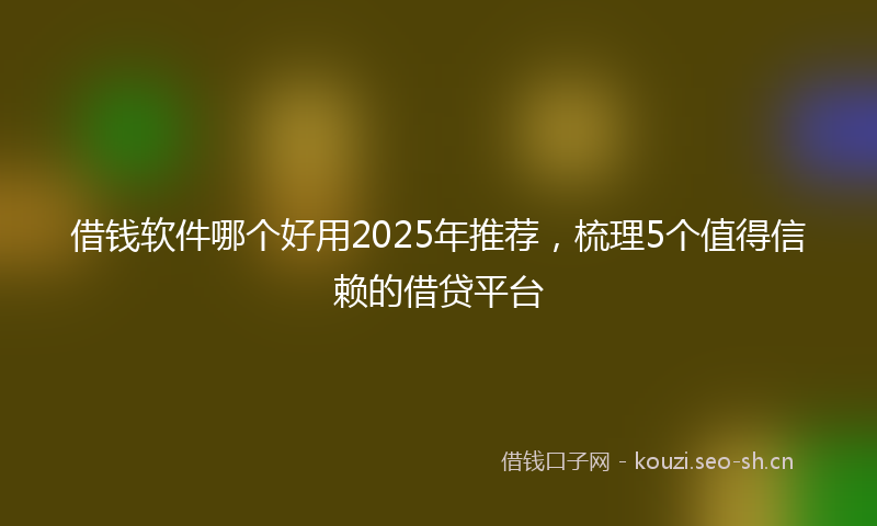 借钱软件哪个好用2025年推荐，梳理5个值得信赖的借贷平台