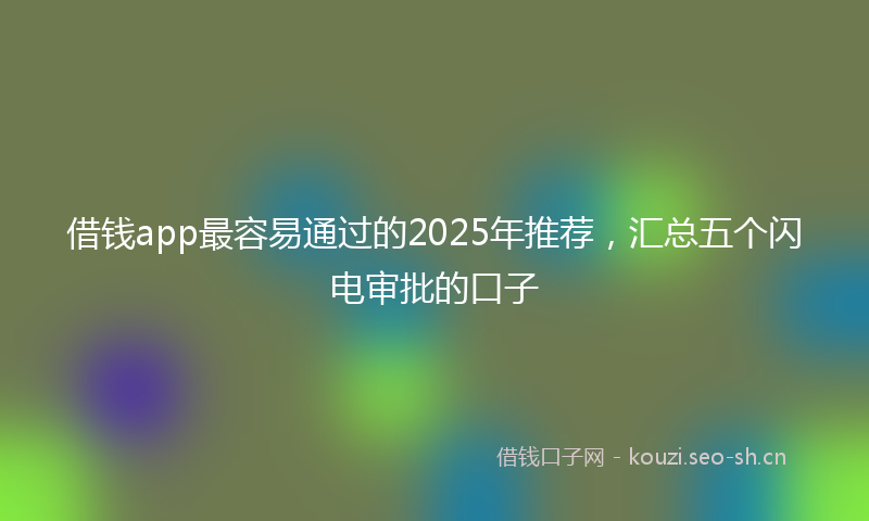 借钱app最容易通过的2025年推荐，汇总五个闪电审批的口子