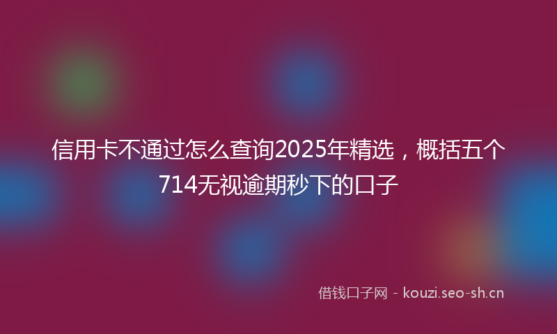 信用卡不通过怎么查询2025年精选,概括五个714无视逾期秒下的口子