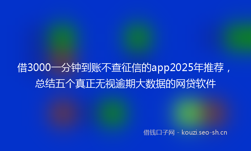 借3000一分钟到账不查征信的app2025年推荐，总结五个真正无视逾期大数据的网贷软件