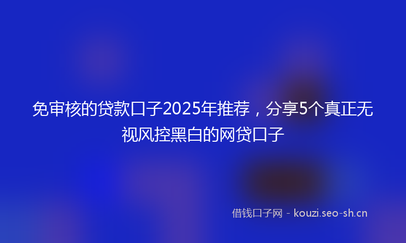 免审核的贷款口子2025年推荐，分享5个真正无视风控黑白的网贷口子