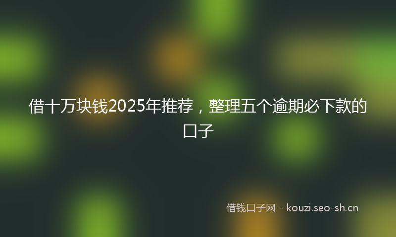 借十万块钱2025年推荐，整理五个逾期必下款的口子