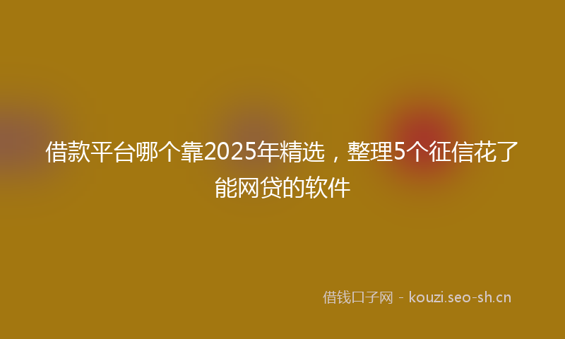 借款平台哪个靠2025年精选，整理5个征信花了能网贷的软件