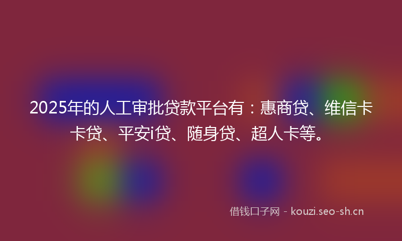 2025年的人工审批贷款平台有：惠商贷、维信卡卡贷、平安i贷、随身贷、超人卡等。