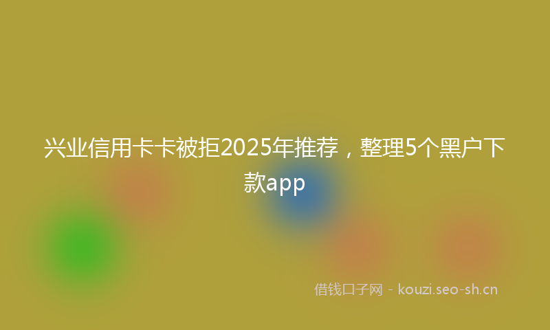 兴业信用卡卡被拒2025年推荐，整理5个黑户下款app