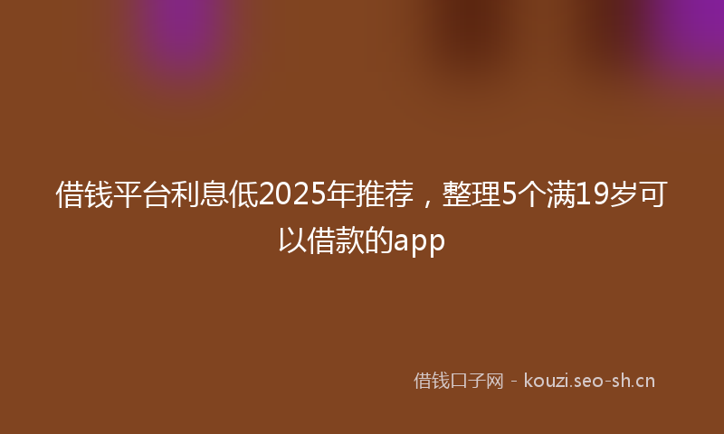 借钱平台利息低2025年推荐，整理5个满19岁可以借款的app