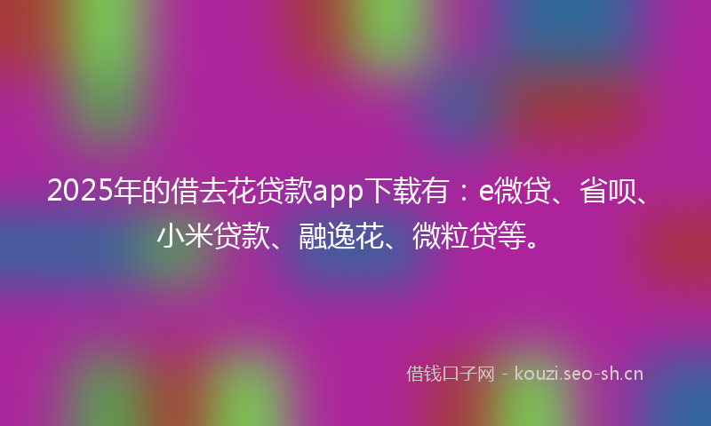 2025年的借去花贷款app下载有:e微贷、省呗、小米贷款、融逸花、微粒贷等。
