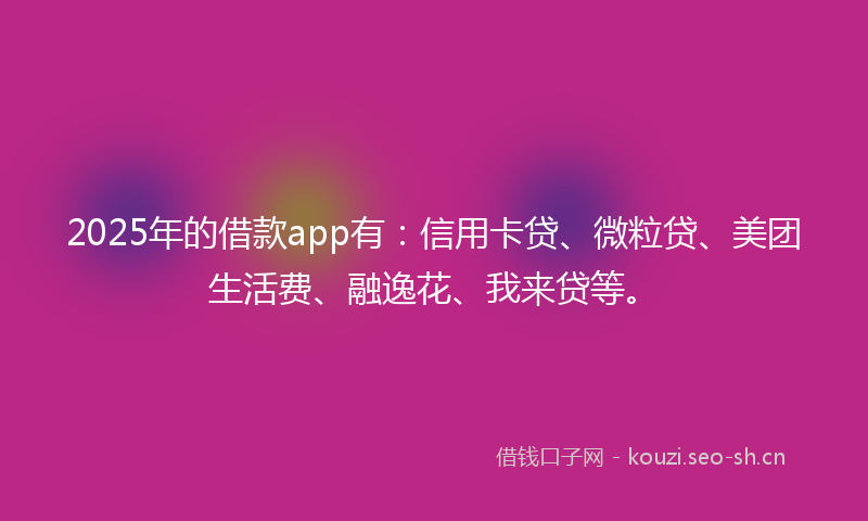 2025年的借款app有：信用卡贷、微粒贷、美团生活费、融逸花、我来贷等。