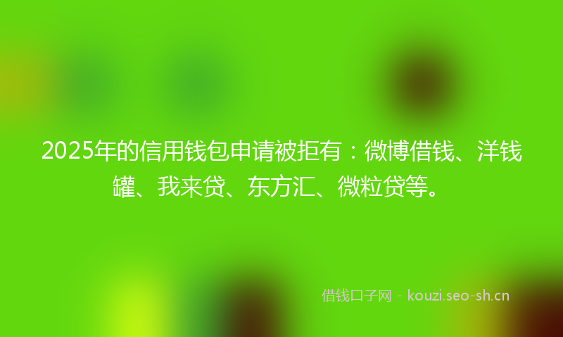 2025年的信用钱包申请被拒有：微博借钱、洋钱罐、我来贷、东方汇、微粒贷等。