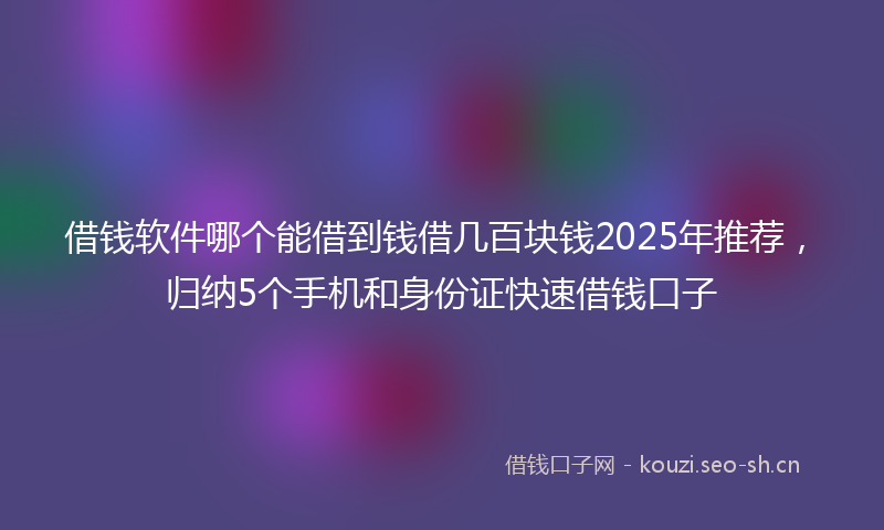 借钱软件哪个能借到钱借几百块钱2025年推荐，归纳5个手机和身份证快速借钱口子