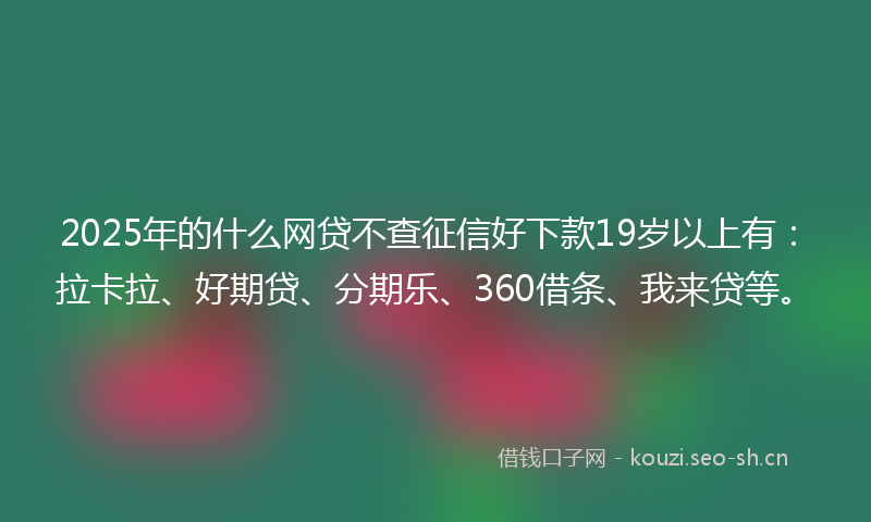 2025年的什么网贷不查征信好下款19岁以上有：拉卡拉、好期贷、分期乐、360借条、我来贷等。