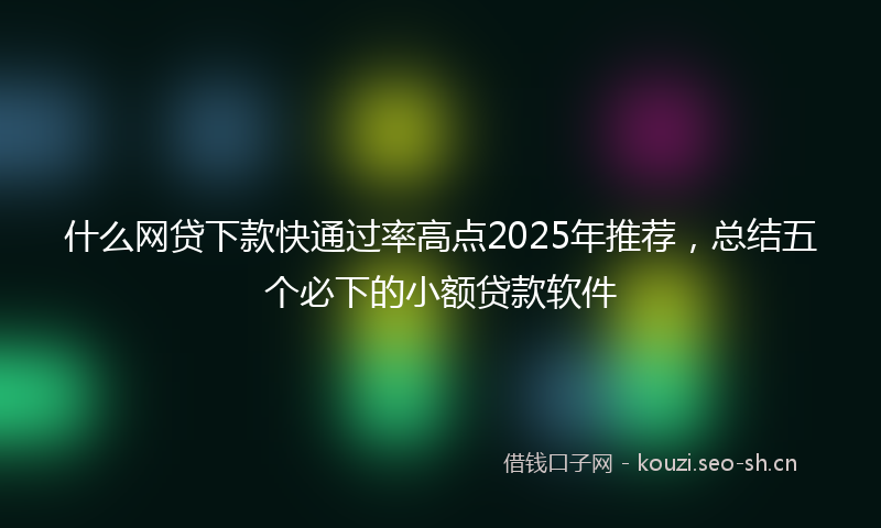 什么网贷下款快通过率高点2025年推荐，总结五个必下的小额贷款软件