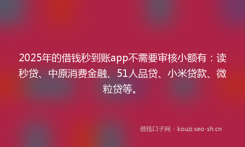 2025年的借钱秒到账app不需要审核小额有：读秒贷、中原消费金融、51人品贷、小米贷款、微粒贷等。